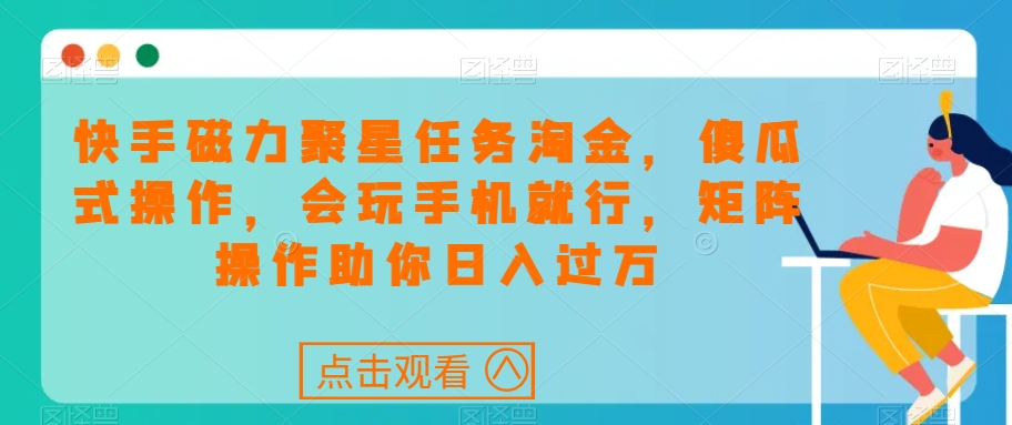 快手磁力聚星任务淘金，傻瓜式操作，会玩手机就行，矩阵操作助你日入过万-氢气球网创资源库