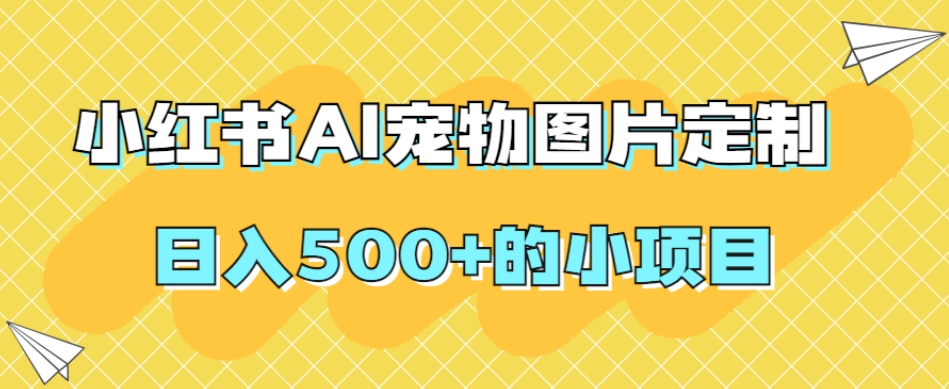 小红书AI宠物图片定制，日入500+的小项目-氢气球网创资源库