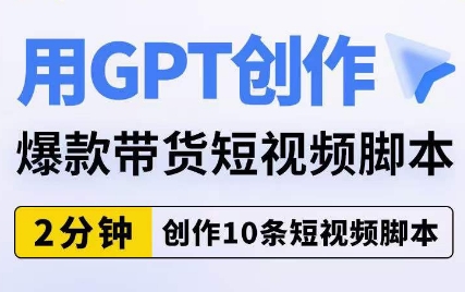 用GPT创作爆款带货短视频脚本，2分钟创作10条短视频脚本-氢气球网创资源库