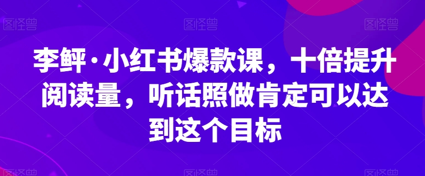 李鲆·小红书爆款课，十倍提升阅读量，听话照做肯定可以达到这个目标-氢气球网创资源库