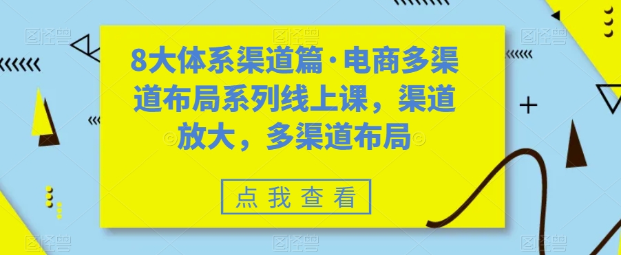 8大体系渠道篇·电商多渠道布局系列线上课，渠道放大，多渠道布局-氢气球网创资源库