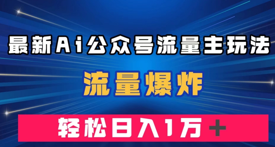 最新AI公众号流量主玩法，流量爆炸，轻松月入一万＋【揭秘】-氢气球网创资源库