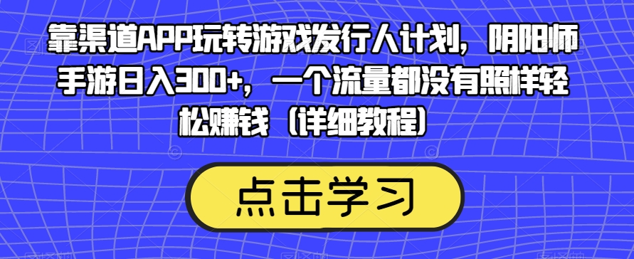 靠渠道APP玩转游戏发行人计划，阴阳师手游日入300+，一个流量都没有照样轻松赚钱（详细教程）-氢气球网创资源库