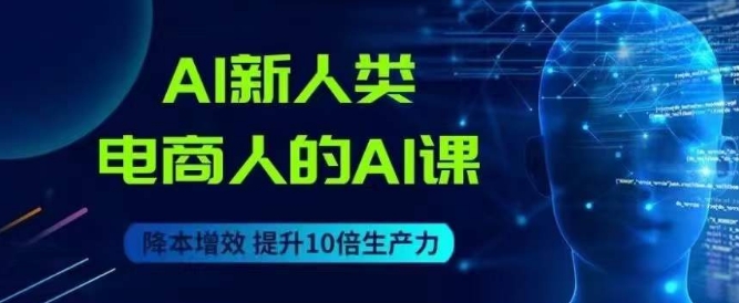 AI新人类-电商人的AI课，用世界先进的AI帮助电商降本增效-氢气球网创资源库