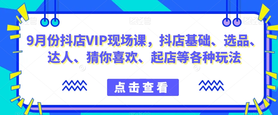 9月份抖店VIP现场课，抖音小店基础、选品、达人、猜你喜欢、起店等各种玩法-氢气球网创资源库