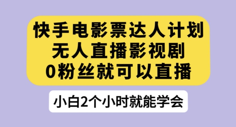 快手电影票达人计划，无人直播影视剧，0粉丝就可以直播【揭秘】-氢气球网创资源库