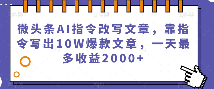微头条AI指令改写文章，靠指令写出10W爆款文章，一天最多收益2000+【揭秘】-氢气球网创资源库