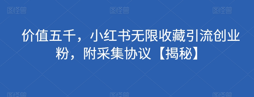 价值五千，小红书无限收藏引流创业粉，附采集协议【揭秘】-氢气球网创资源库