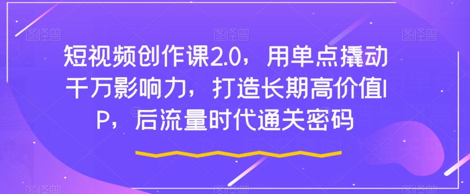 短视频创作课2.0，用单点撬动千万影响力，打造长期高价值IP，后流量时代通关密码-氢气球网创资源库