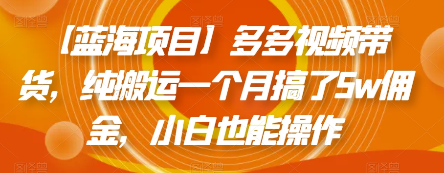 【蓝海项目】多多视频带货，纯搬运一个月搞了5w佣金，小白也能操作【揭秘】-氢气球网创资源库