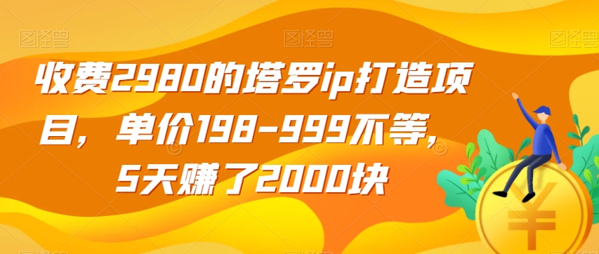 收费2980的塔罗ip打造项目，单价198-999不等，5天赚了2000块【揭秘】-氢气球网创资源库