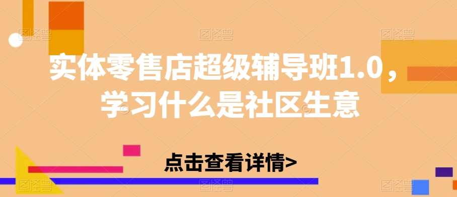 实体零售店超级辅导班1.0，学习什么是社区生意-氢气球网创资源库