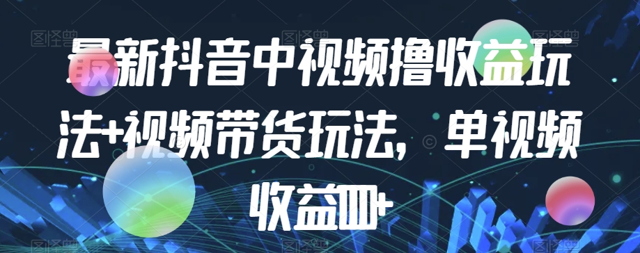最新抖音中视频撸收益玩法+视频带货，单视频收益1000+-氢气球网创资源库