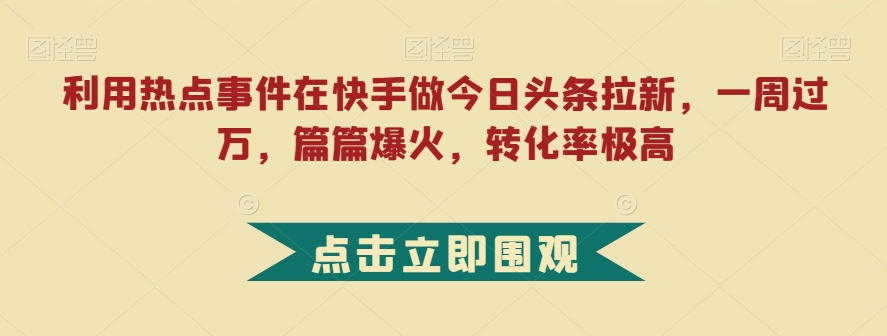 利用热点事件在快手做今日头条拉新，一周过万，篇篇爆火，转化率极高【揭秘】-氢气球网创资源库