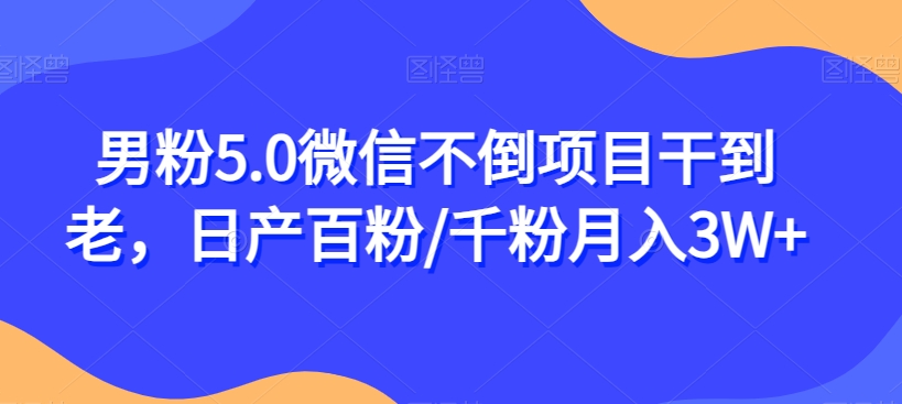 男粉5.0微信不倒项目干到老，日产百粉/千粉月入3W+【揭秘】-氢气球网创资源库