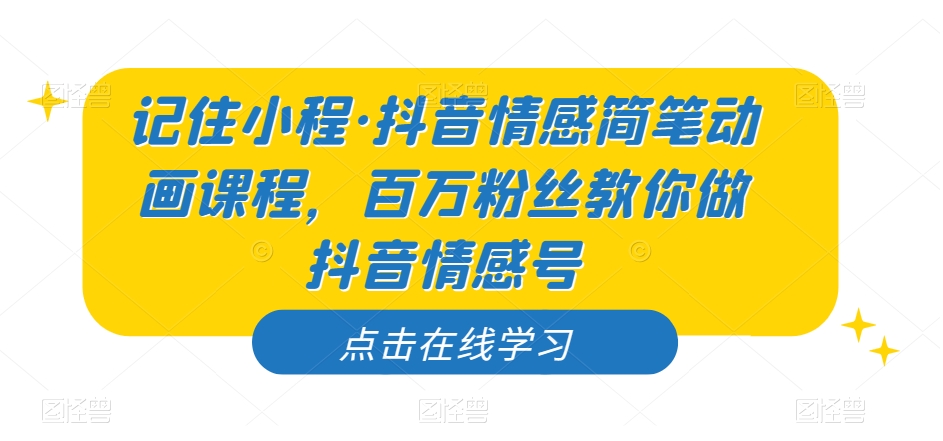 记住小程·抖音情感简笔动画课程，百万粉丝教你做抖音情感号-氢气球网创资源库