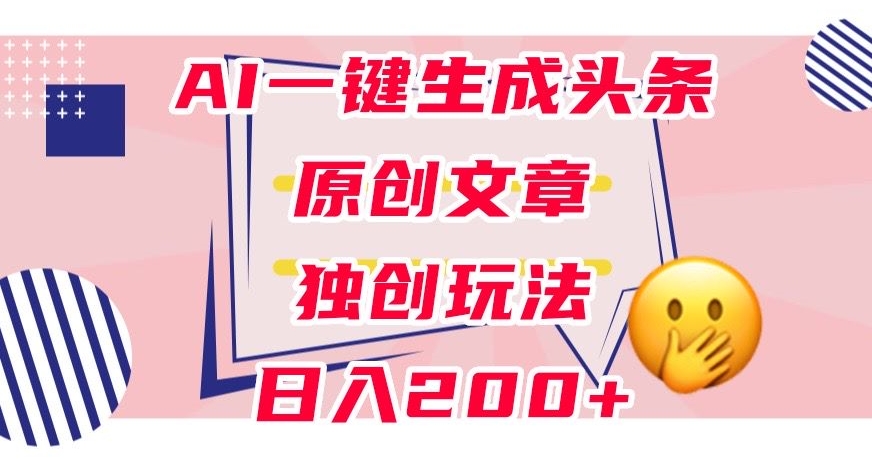 利用AI一键生成头条原创文章，0粉丝即可变现，稳定日入200+【揭秘】-氢气球网创资源库