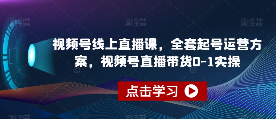 视频号线上直播课，全套起号运营方案，视频号直播带货0-1实操-氢气球网创资源库