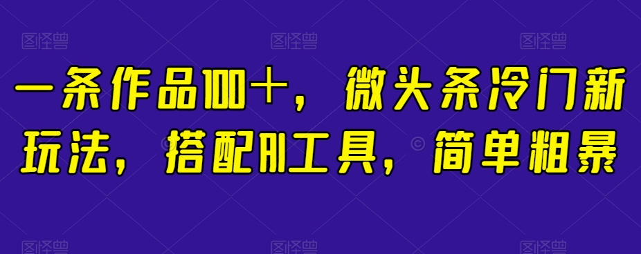 一条作品100＋，微头条冷门新玩法，搭配AI工具，简单粗暴【揭秘】-氢气球网创资源库