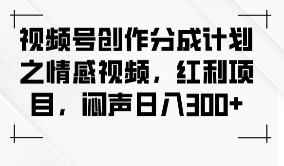 视频号创作分成计划之情感视频，红利项目，闷声日入300+-氢气球网创资源库