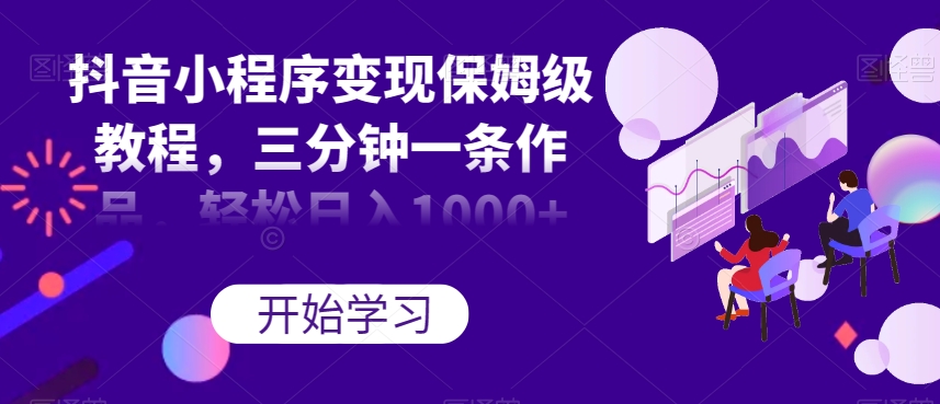 抖音小程序变现保姆级教程，三分钟一条作品，轻松日入1000+【揭秘】-氢气球网创资源库