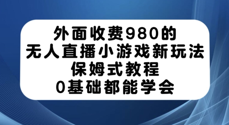外面收费980的无人直播小游戏新玩法，保姆式教程，0基础都能学会【揭秘】-氢气球网创资源库