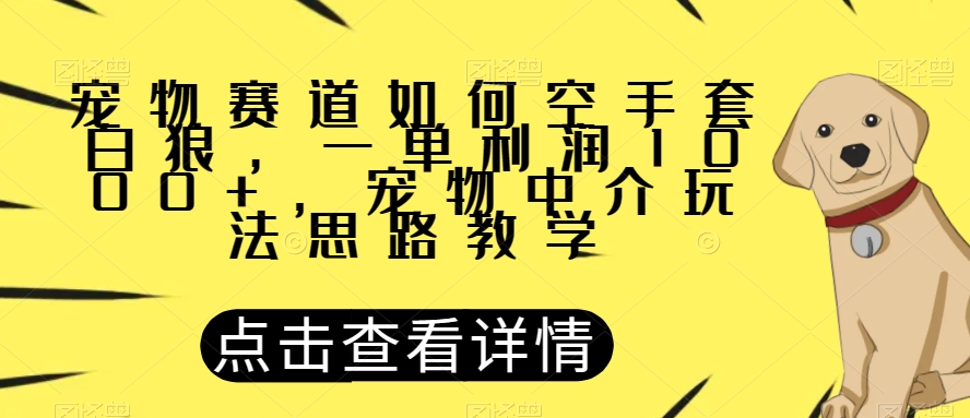 宠物赛道如何空手套白狼，一单利润1000+，宠物中介玩法思路教学【揭秘】-氢气球网创资源库