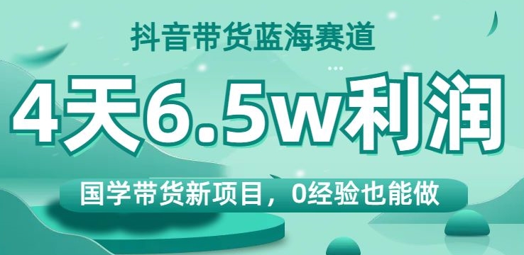 抖音带货蓝海赛道，国学带货新项目，0经验也能做，4天6.5w利润【揭秘】-氢气球网创资源库