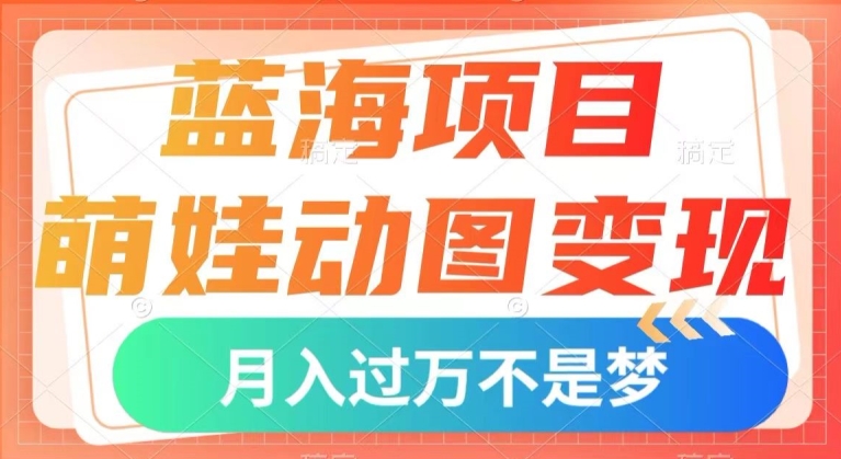 蓝海项目，萌娃动图变现，几分钟一个视频，小白也可直接入手，月入1w+【揭秘】-氢气球网创资源库