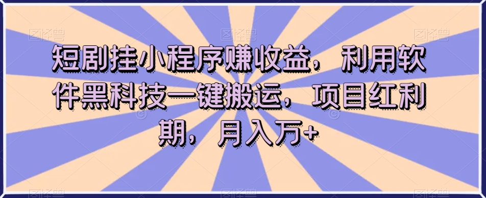 短剧挂小程序赚收益，利用软件黑科技一键搬运，项目红利期，月入万+【揭秘】-氢气球网创资源库