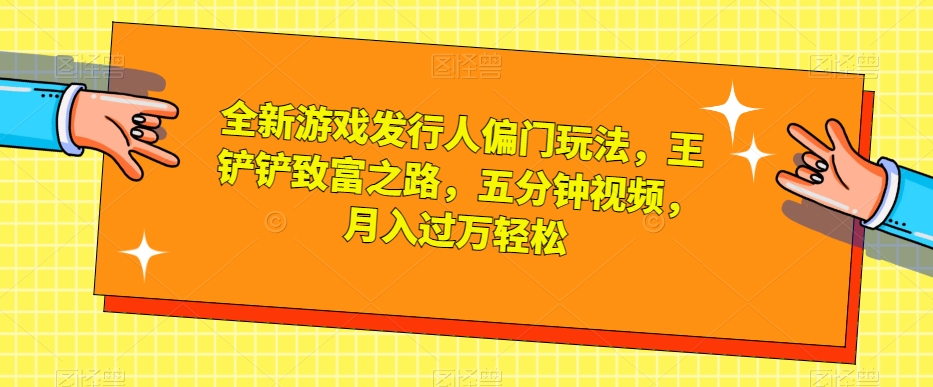 全新游戏发行人偏门玩法，王铲铲致富之路，五分钟视频，月入过万轻松【揭秘】-氢气球网创资源库