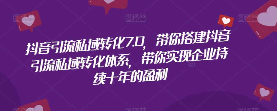 抖音引流私域转化7.0，带你搭建抖音引流私域转化体系，带你实现企业持续十年的盈利-氢气球网创资源库