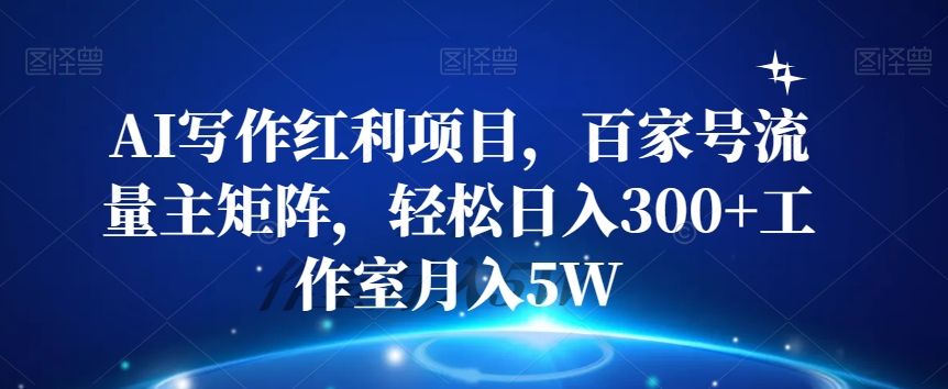 AI写作红利项目，百家号流量主矩阵，轻松日入300+工作室月入5W【揭秘】-氢气球网创资源库