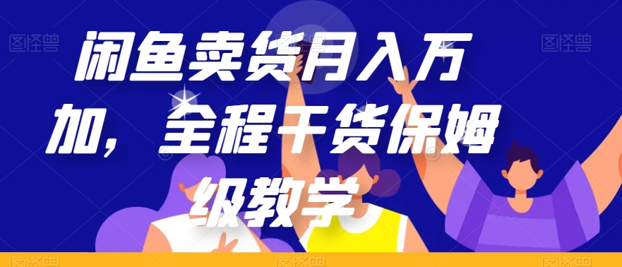闲鱼卖货月入万加，全程干货保姆级教学【揭秘】-氢气球网创资源库