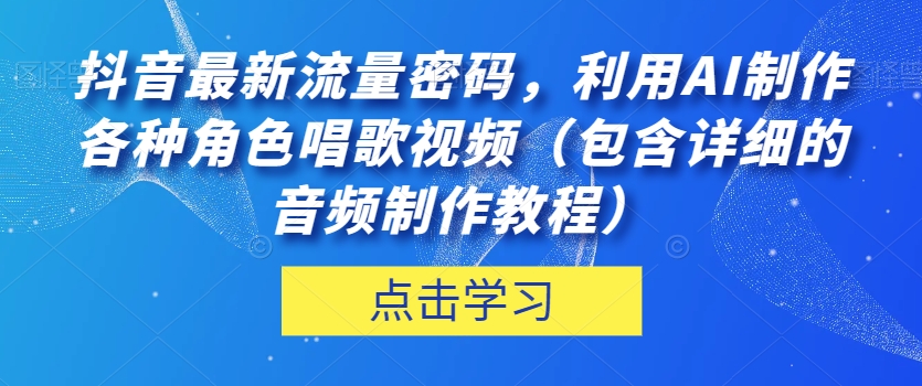 抖音最新流量密码，利用AI制作各种角色唱歌视频（包含详细的音频制作教程）【揭秘】-氢气球网创资源库