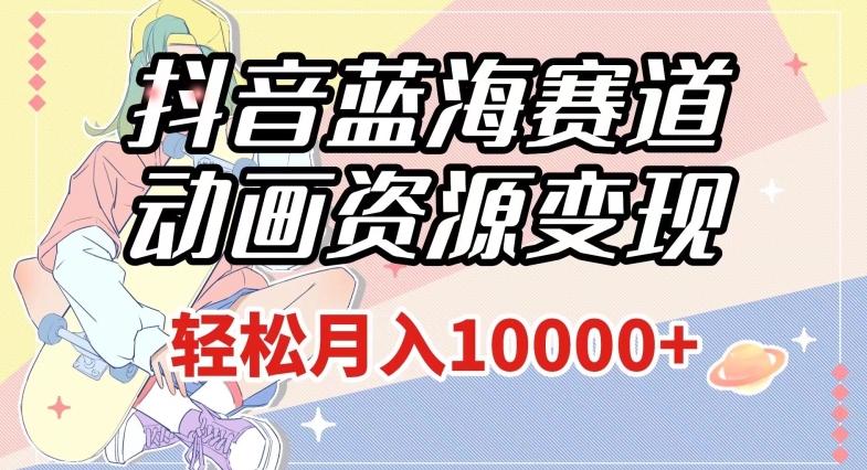抖音蓝海赛道，动画资源变现，做的人少，轻松月入1w+（附1027G素材）【揭秘】-氢气球网创资源库