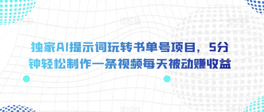 独家AI提示词玩转书单号项目，5分钟轻松制作一条视频每天被动赚收益【揭秘】-氢气球网创资源库