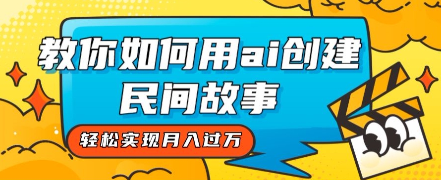 全新思路，教你如何用ai创建民间故事，轻松实现月入过万【揭秘】-氢气球网创资源库