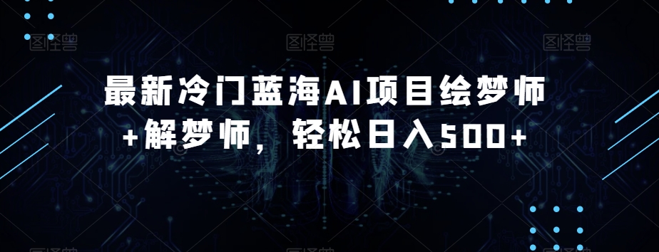 最新冷门蓝海AI项目绘梦师+解梦师，轻松日入500+【揭秘】-氢气球网创资源库