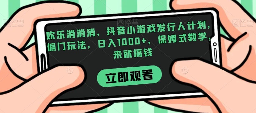 欢乐消消消，抖音小游戏发行人计划，偏门玩法，日入1000+，保姆式教学，来就搞钱-氢气球网创资源库
