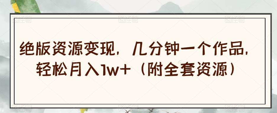 绝版资源变现，几分钟一个作品，轻松月入1w+（附全套资源）【揭秘】-氢气球网创资源库