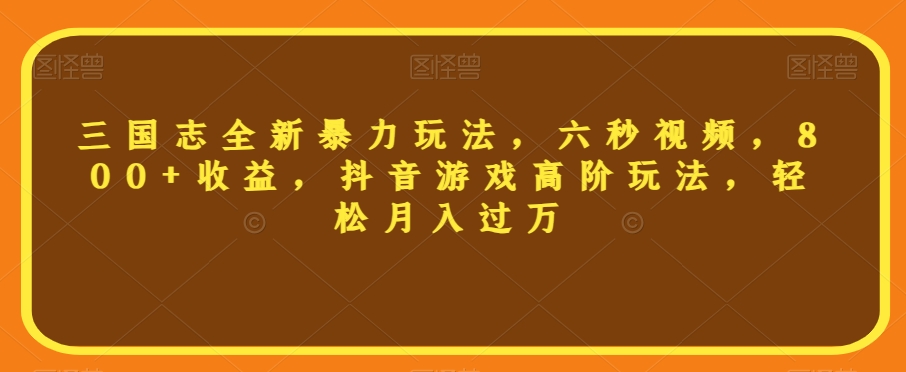 三国志全新暴力玩法，六秒视频，800+收益，抖音游戏高阶玩法，轻松月入过万【揭秘】-氢气球网创资源库
