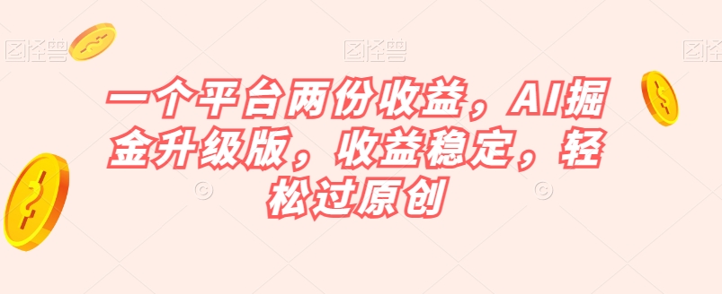 一个平台两份收益，AI掘金升级版，收益稳定，轻松过原创【揭秘】-氢气球网创资源库