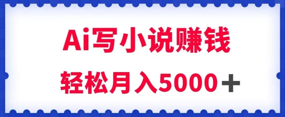 用Ai写原创小说赚钱，每天2-3小时，轻松月入5k＋【揭秘】-氢气球网创资源库