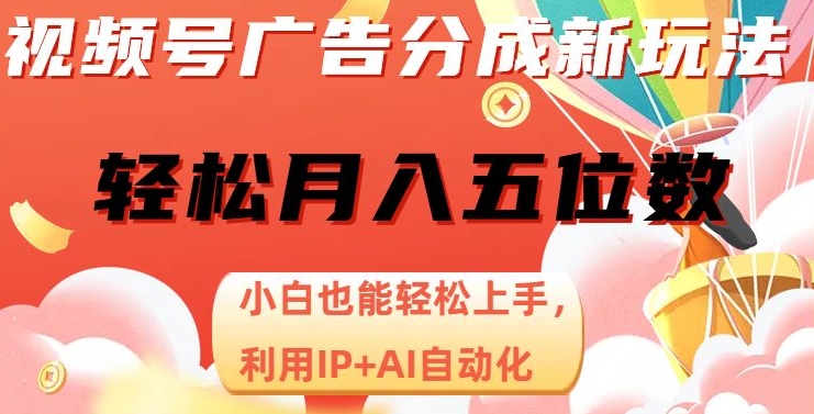 视频号广告分成新玩法，小白也能轻松上手，利用IP+AI自动化，轻松月入五位数【揭秘】-氢气球网创资源库