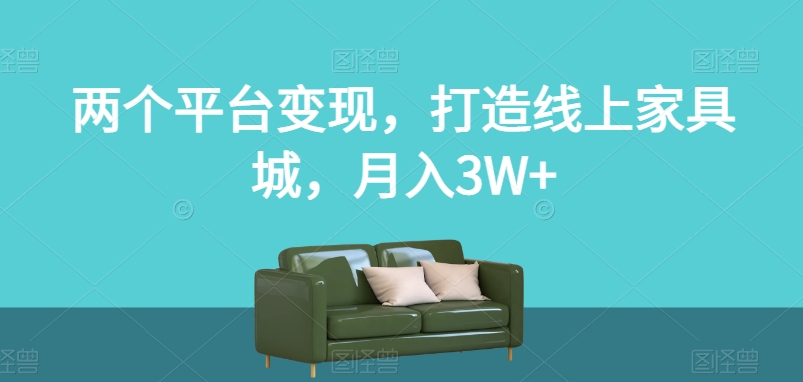 两个平台变现，打造线上家具城，月入3W+【揭秘】-氢气球网创资源库