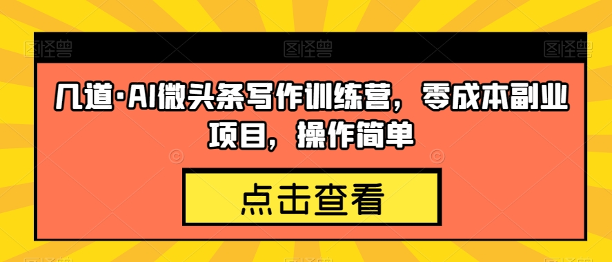 几道·AI微头条写作训练营，零成本副业项目，操作简单【揭秘】-氢气球网创资源库