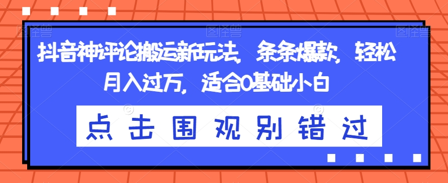抖音神评论搬运新玩法，条条爆款，轻松月入过万，适合0基础小白【揭秘】-氢气球网创资源库