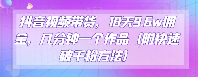 抖音视频带货，18天9.6w佣金，几分钟一个作品（附快速破千粉方法）【揭秘】-氢气球网创资源库