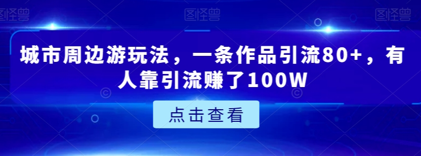 城市周边游玩法，一条作品引流80+，有人靠引流赚了100W【揭秘】-氢气球网创资源库